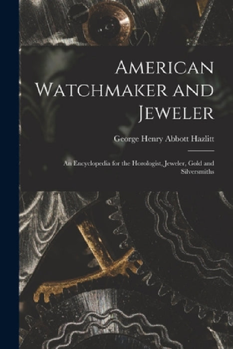 American Watchmaker and Jeweler: An Encyclopedia for the Horologist, Jeweler, Gold and Silversmiths by George Henry Abbott Hazlitt
