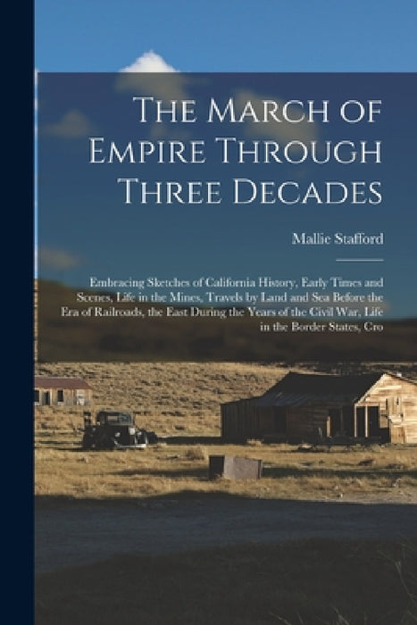 The March of Empire Through Three Decades: Embracing Sketches of California History, Early Times and Scenes, Life in the Mines, Travels by Land and Se by Mallie Stafford