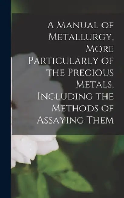 A Manual of Metallurgy, More Particularly of the Precious Metals, Including the Methods of Assaying Them by Anonymous