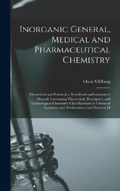 Inorganic General, Medical and Pharmaceutical Chemistry: Theoretical and Practical; a Text-Book and Laboratory Manual, Containing Theoretical, Descrip by Oscar Oldberg