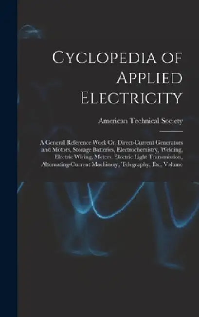 Cyclopedia of Applied Electricity: A General Reference Work On Direct-Current Generators and Motors, Storage Batteries, Electrochemistry, Welding, Ele by American Technical Society