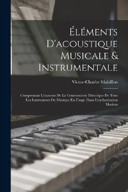 Éléments D'acoustique Musicale & Instrumentale: Comprenant L'examen De La Construction Théorique De Tous Les Instruments De Musique En Usage Dans L'or by Victor-Charles Mahillon
