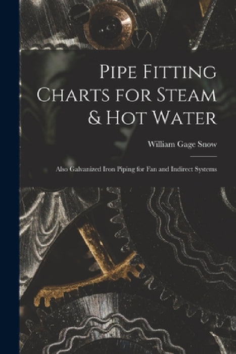 Pipe Fitting Charts for Steam & Hot Water: Also Galvanized Iron Piping for Fan and Indirect Systems by William Gage Snow