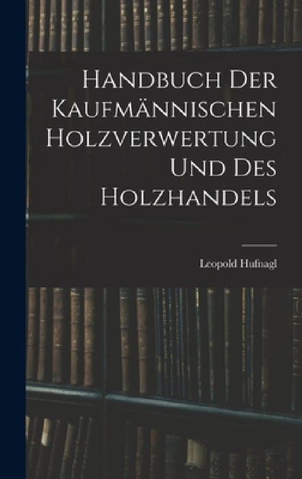 Handbuch Der Kaufmännischen Holzverwertung Und Des Holzhandels by Leopold Hufnagl