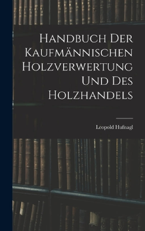 Handbuch Der Kaufmännischen Holzverwertung Und Des Holzhandels by Leopold Hufnagl