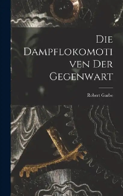 Die Dampflokomotiven Der Gegenwart by Robert Garbe