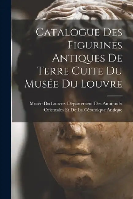 Catalogue Des Figurines Antiques De Terre Cuite Du Musée Du Louvre by Musée Du Louvre Département Des Antiq