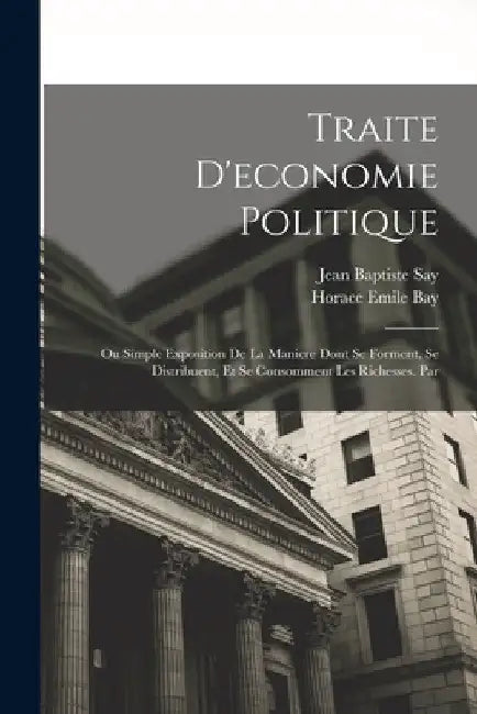 Traite D'economie Politique: Ou Simple Exposition De La Maniere Dont Se Forment, Se Distribuent, Et Se Consomment Les Richesses. Par by Jean Baptiste Say