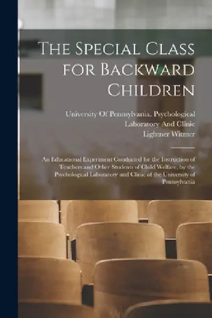 The Special Class for Backward Children: An Educational Experiment Conducted for the Instruction of Teachers and Other Students of Child Welfare, by t by Lightner Witmer