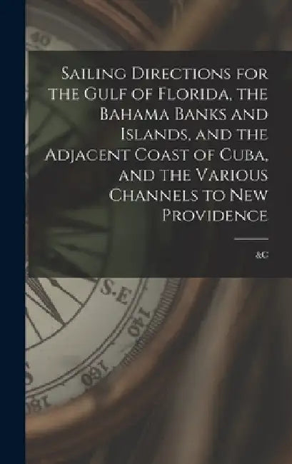 Sailing Directions for the Gulf of Florida, the Bahama Banks and Islands, and the Adjacent Coast of Cuba, and the Various Channels to New Providence; by Anonymous