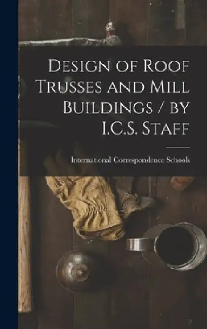Design of Roof Trusses and Mill Buildings / by I.C.S. Staff by International Correspondence Schools
