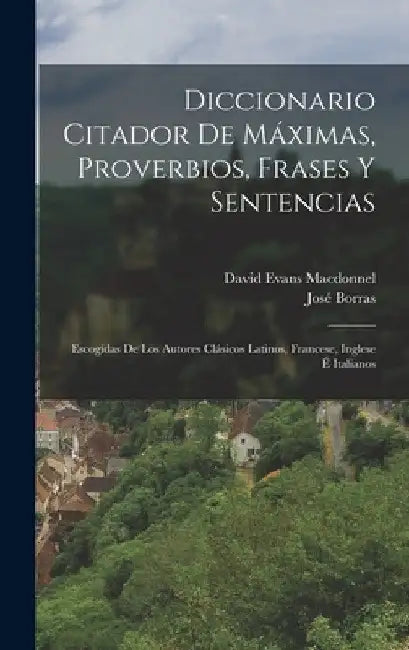 Diccionario Citador De Máximas, Proverbios, Frases Y Sentencias: Escogídas De Los Autores Clásicos Latinos, Francese, Inglese É Italianos by José Borras