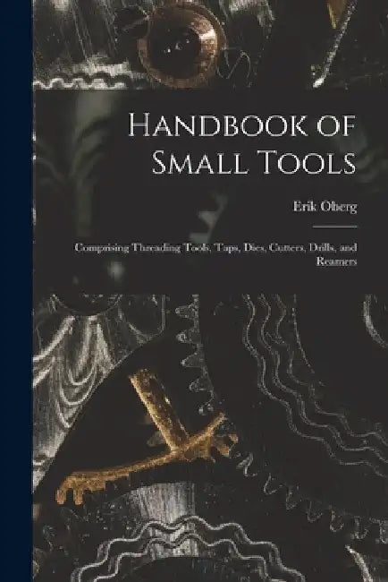 Handbook of Small Tools: Comprising Threading Tools, Taps, Dies, Cutters, Drills, and Reamers by Erik Oberg