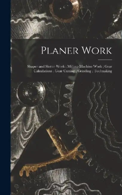 Planer Work; Shaper and Slotter Work; Milling-Machine Work; Gear Calculations; Gear Cutting; Grinding; Toolmaking by Anonymous