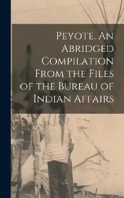 Peyote. An Abridged Compilation From the Files of the Bureau of Indian Affairs by Anonymous