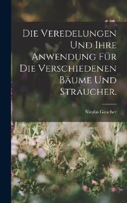 Die Veredelungen und ihre Anwendung für die Verschiedenen Bäume und Sträucher. by Nicolas Gaucher