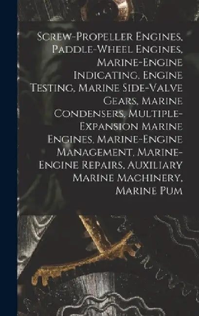 Screw-Propeller Engines, Paddle-Wheel Engines, Marine-Engine Indicating, Engine Testing, Marine Side-Valve Gears, Marine Condensers, Multiple-Expansio by Anonymous