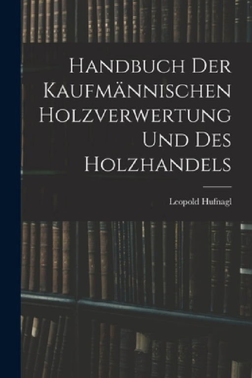 Handbuch Der Kaufmännischen Holzverwertung Und Des Holzhandels by Leopold Hufnagl