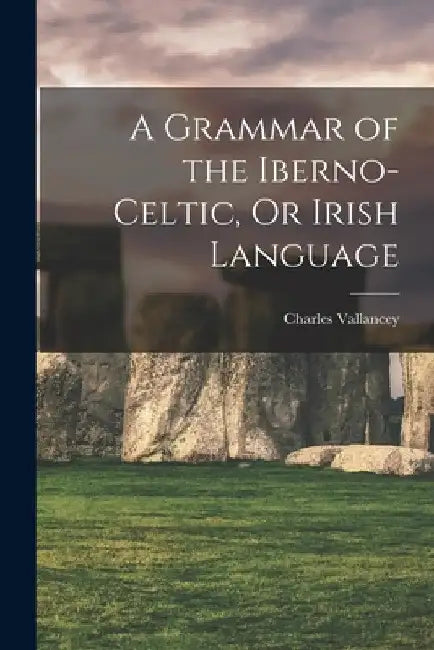 A Grammar of the Iberno-Celtic, Or Irish Language by Charles Vallancey
