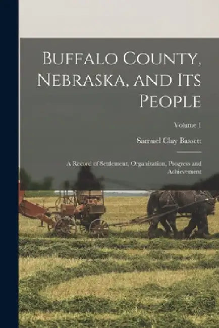 Buffalo County, Nebraska, and Its People: A Record of Settlement, Organization, Progress and Achievement; Volume 1 by Samuel Clay Bassett