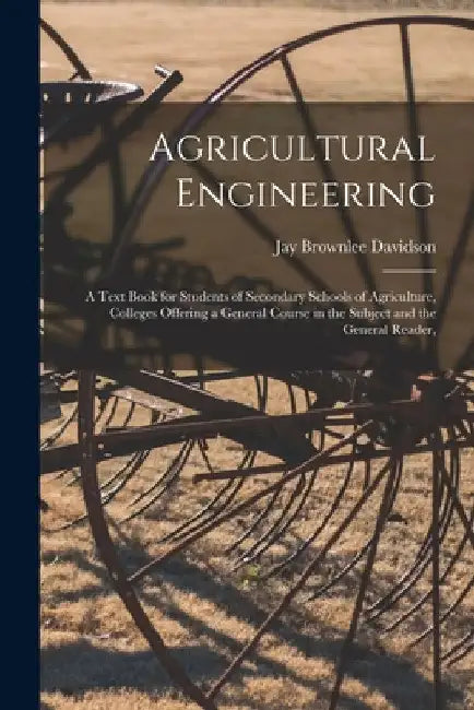 Agricultural Engineering: A Text Book for Students of Secondary Schools of Agriculture, Colleges Offering a General Course in the Subject and th by Jay Brownlee Davidson