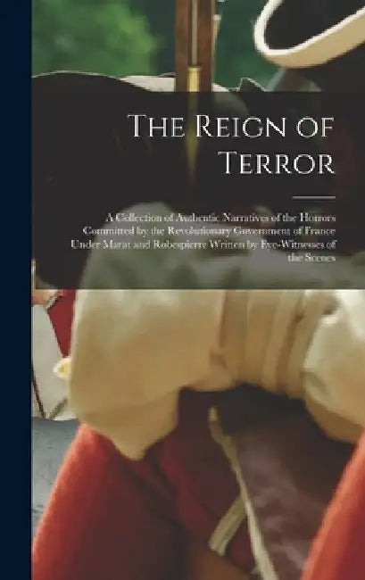 The Reign of Terror: A Collection of Authentic Narratives of the Horrors Committed by the Revolutionary Government of France Under Marat an by Anonymous