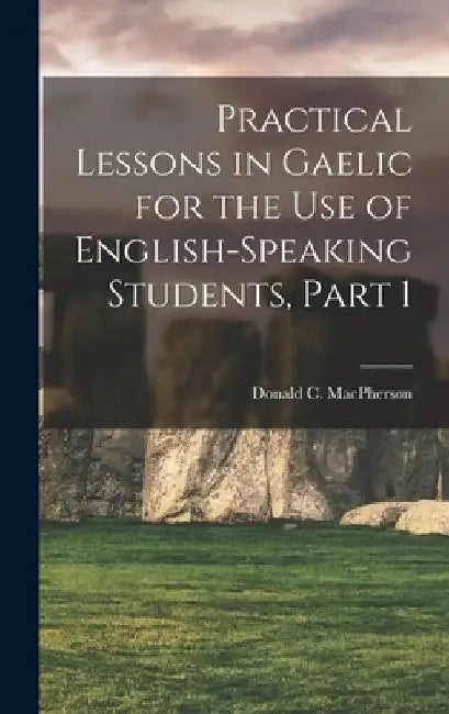 Practical Lessons in Gaelic for the Use of English-Speaking Students, Part 1 by Donald C. MacPherson