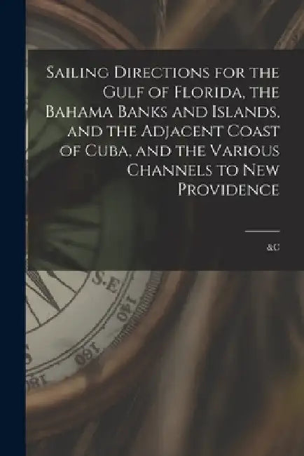 Sailing Directions for the Gulf of Florida, the Bahama Banks and Islands, and the Adjacent Coast of Cuba, and the Various Channels to New Providence; by Anonymous