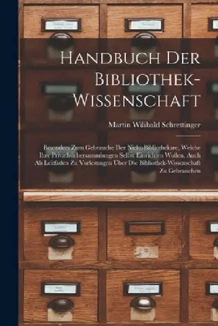 Handbuch Der Bibliothek-Wissenschaft: Besonders Zum Gebrauche Der Nicht-Bibliothekare, Welche Ihre Privatbüchersammlungen Selbst Einrichten Wollen. Au by Martin Wilibald Schrettinger