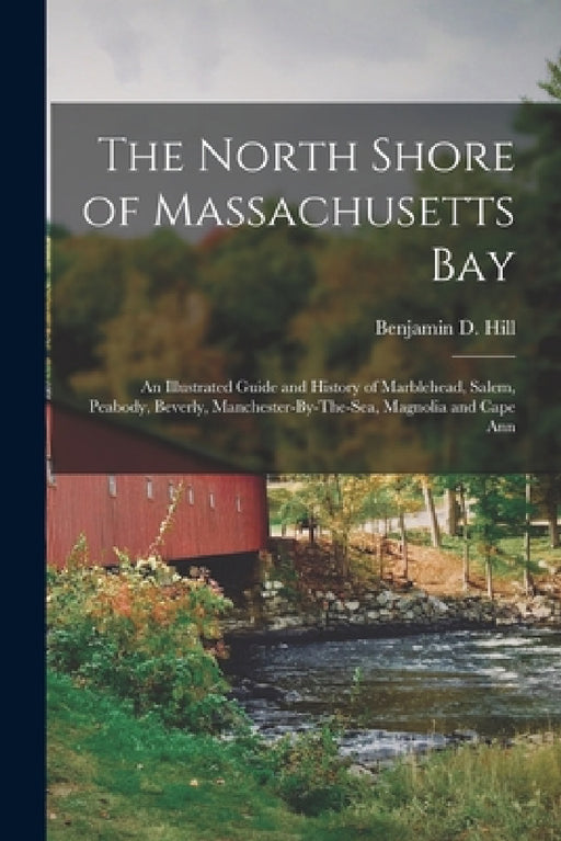 The North Shore of Massachusetts Bay: An Illustrated Guide and History of Marblehead, Salem, Peabody, Beverly, Manchester-By-The-Sea, Magnolia and Cap by Benjamin D. Hill