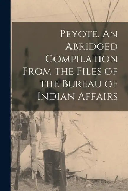 Peyote. An Abridged Compilation From the Files of the Bureau of Indian Affairs by Anonymous
