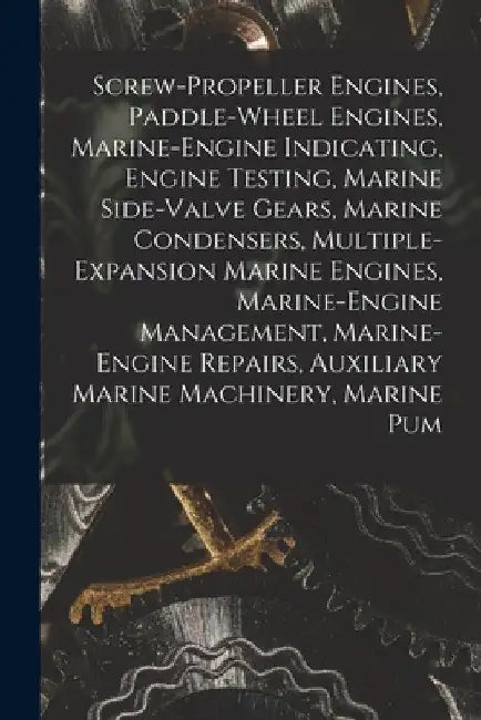 Screw-Propeller Engines, Paddle-Wheel Engines, Marine-Engine Indicating, Engine Testing, Marine Side-Valve Gears, Marine Condensers, Multiple-Expansio by Anonymous