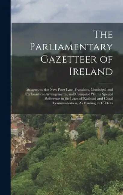 The Parliamentary Gazetteer of Ireland: Adapted to the New Poor-Law, Franchise, Municipal and Ecclesiastical Arrangements, and Compiled With a Special by Anonymous