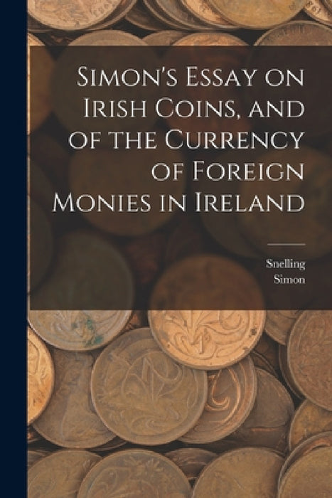 Simon's Essay on Irish Coins, and of the Currency of Foreign Monies in Ireland by Simon, Snelling