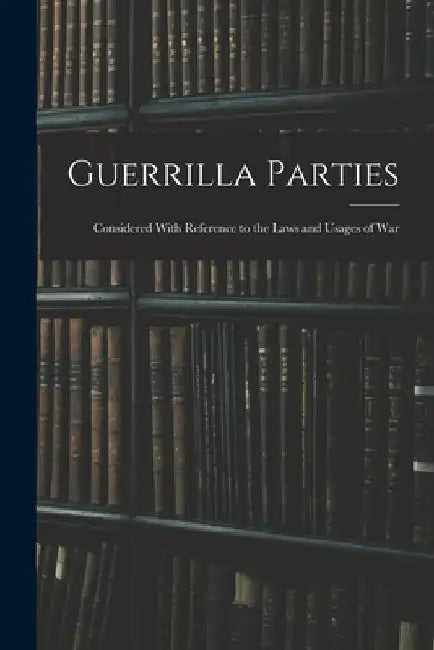 Guerrilla Parties: Considered With Reference to the Laws and Usages of War by Anonymous