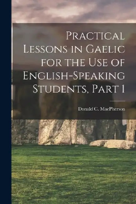 Practical Lessons in Gaelic for the Use of English-Speaking Students, Part 1 by Donald C. MacPherson