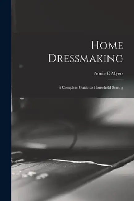 Home Dressmaking; a Complete Guide to Household Sewing by Annie E. Myers
