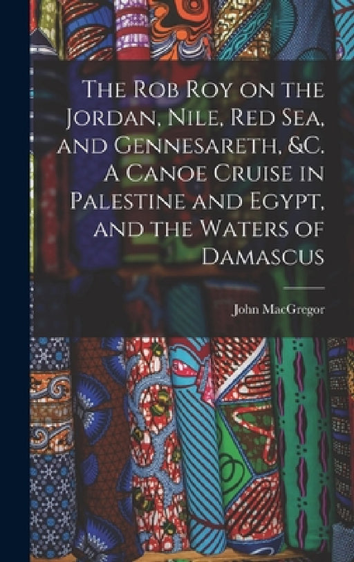 The Rob Roy on the Jordan, Nile, Red sea, and Gennesareth, &c. A Canoe Cruise in Palestine and Egypt, and the Waters of Damascus by John MacGregor