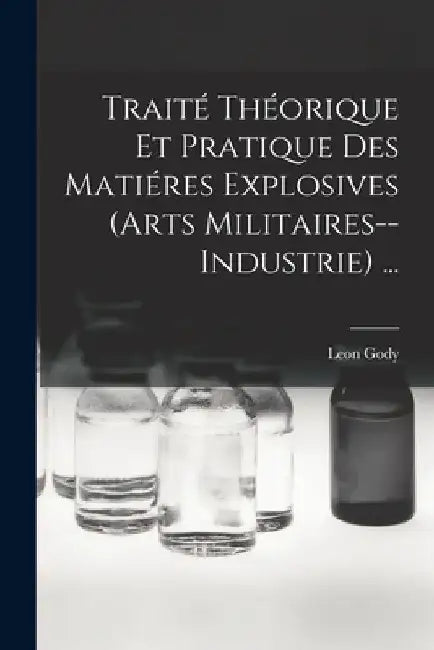 Traité Théorique Et Pratique Des Matiéres Explosives (Arts Militaires--Industrie) ... by Leon Gody