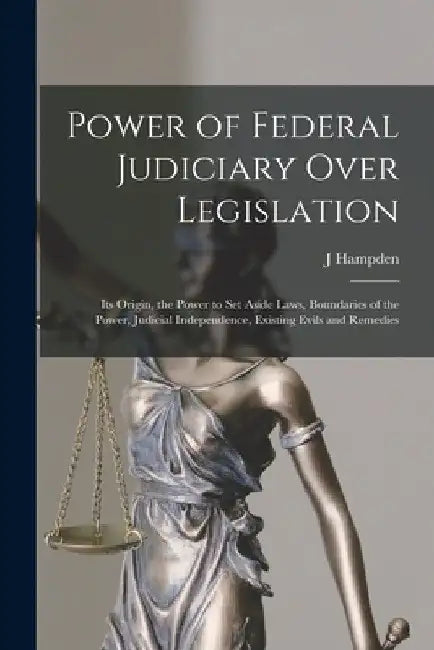 Power of Federal Judiciary Over Legislation; its Origin, the Power to set Aside Laws, Boundaries of the Power, Judicial Independence, Existing Evils a by J. Hampden 1849-1918 Dougherty