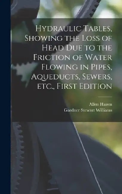 Hydraulic tables, showing the loss of head due to the friction of water flowing in pipes, aqueducts, sewers, etc., First Edition by Allen Hazen