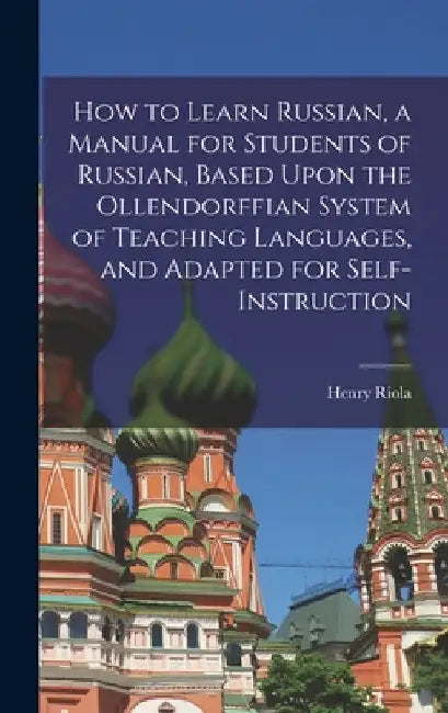 How to Learn Russian, a Manual for Students of Russian, Based Upon the Ollendorffian System of Teaching Languages, and Adapted for Self-instruction by Henry Riola