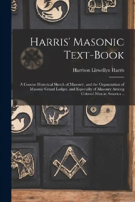 Harris' Masonic Text-book; a Concise Historical Sketch of Masonry, and the Organization of Masonic Grand Lodges, and Especially of Masonry Among Color by Harrison Llewellyn Harris