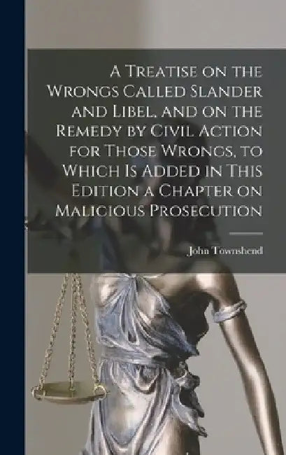A Treatise on the Wrongs Called Slander and Libel, and on the Remedy by Civil Action for Those Wrongs, to Which is Added in This Edition a Chapter on by John Townshend