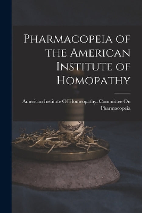 Pharmacopeia of the American Institute of Homopathy by American Institute of Homeopathy Com