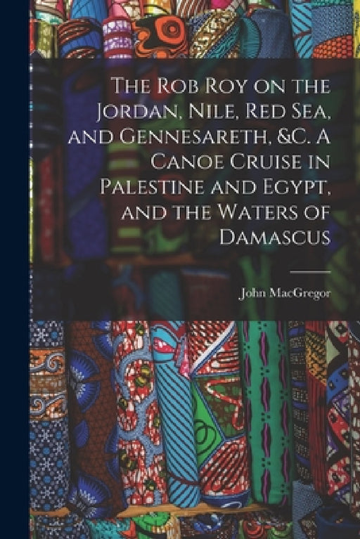 The Rob Roy on the Jordan, Nile, Red sea, and Gennesareth, &c. A Canoe Cruise in Palestine and Egypt, and the Waters of Damascus by John MacGregor