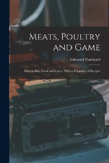 Meats, Poultry and Game; how to buy, Cook and Carve, With a Potpourri of Recipes by Edouard Panchard