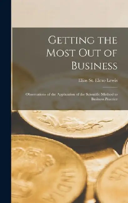 Getting the Most out of Business; Observations of the Application of the Scientific Method to Business Practice by Elias St Elmo Lewis