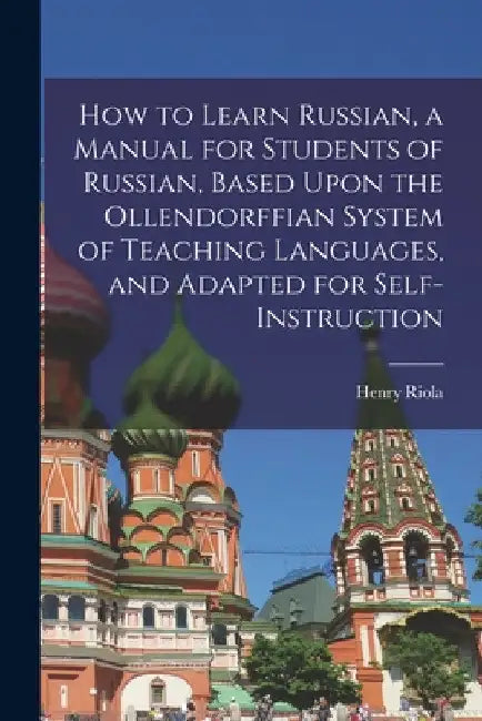 How to Learn Russian, a Manual for Students of Russian, Based Upon the Ollendorffian System of Teaching Languages, and Adapted for Self-instruction by Henry Riola