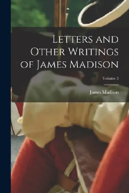 Letters and Other Writings of James Madison; Volume 3 by James Madison